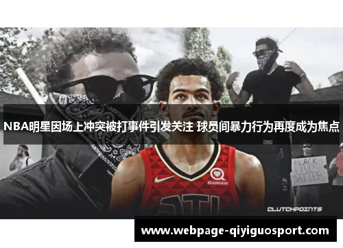 NBA明星因场上冲突被打事件引发关注 球员间暴力行为再度成为焦点