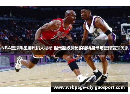 NBA篮球明星脚尺码大揭秘 揭示超级球员的独特身形与篮球表现关系